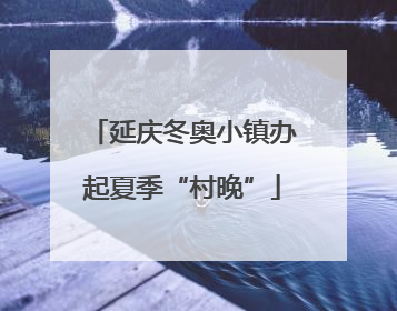 延庆冬奥小镇办起夏季“村晚”
