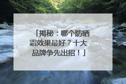 揭秘：哪个防晒霜效果最好？十大品牌争先出招！