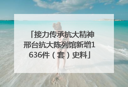 接力传承抗大精神 邢台抗大陈列馆新增1636件（套）史料