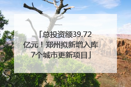 总投资额39.72亿元！郑州拟新增入库7个城市更新项目