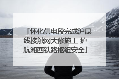 怀化供电段完成沪昆线接触网大修施工 护航湘西铁路枢纽安全