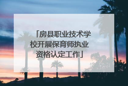 房县职业技术学校开展保育师执业资格认定工作