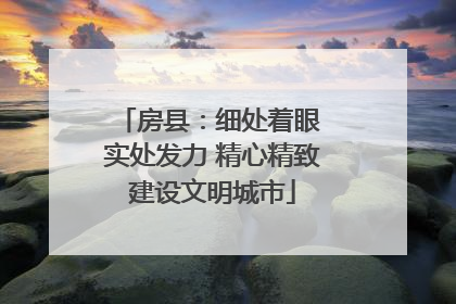 房县：细处着眼 实处发力 精心精致建设文明城市