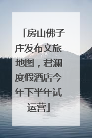 房山佛子庄发布文旅地图，君澜度假酒店今年下半年试运营