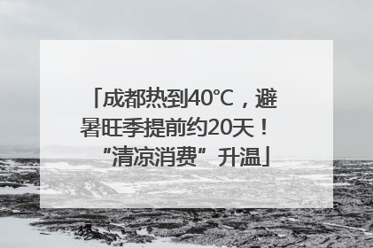 成都热到40℃，避暑旺季提前约20天！“清凉消费”升温