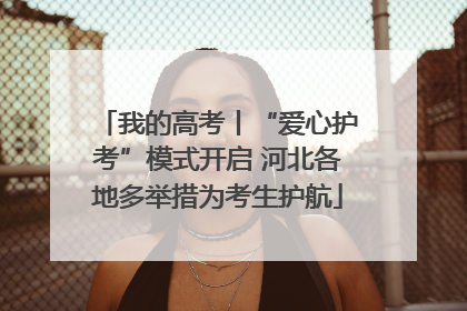我的高考丨“爱心护考”模式开启 河北各地多举措为考生护航
