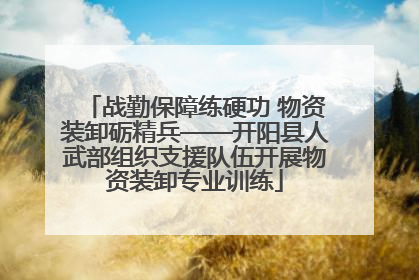 战勤保障练硬功 物资装卸砺精兵——开阳县人武部组织支援队伍开展物资装卸专业训练