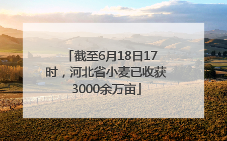 截至6月18日17时，河北省小麦已收获3000余万亩