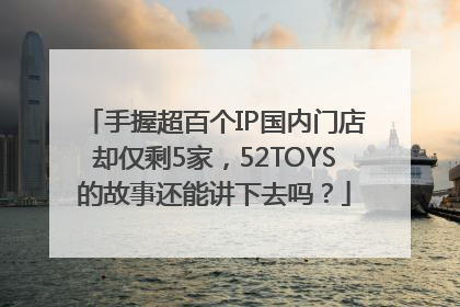 手握超百个IP国内门店却仅剩5家，52TOYS的故事还能讲下去吗？