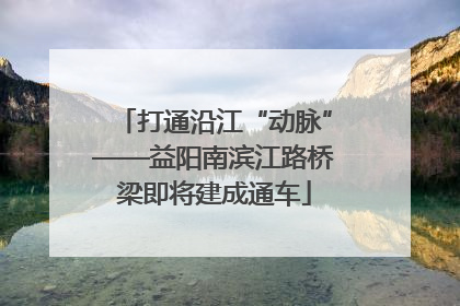 打通沿江“动脉”——益阳南滨江路桥梁即将建成通车