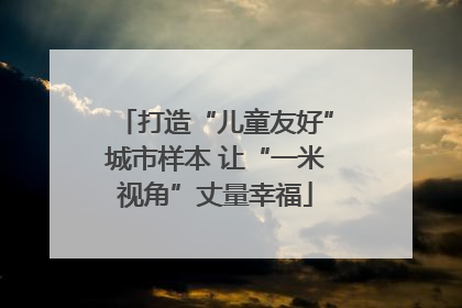 打造“儿童友好”城市样本 让“一米视角”丈量幸福