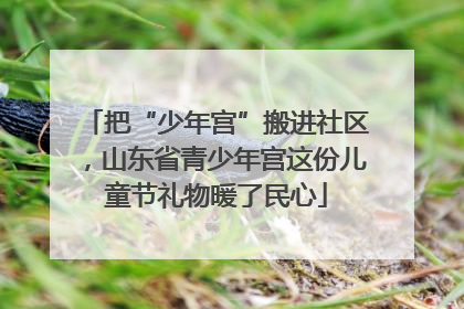 把“少年宫”搬进社区，山东省青少年宫这份儿童节礼物暖了民心