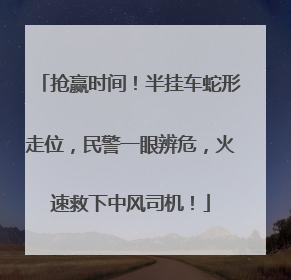 抢赢时间！半挂车蛇形走位，民警一眼辨危，火速救下中风司机！
