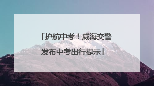 护航中考！威海交警发布中考出行提示