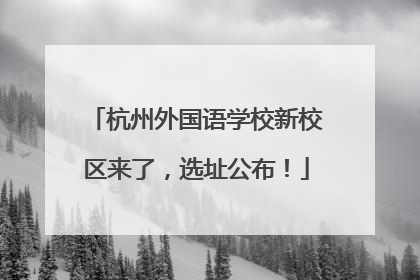 杭州外国语学校新校区来了，选址公布！