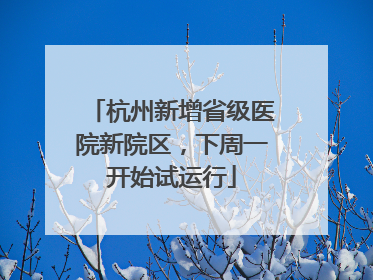 杭州新增省级医院新院区，下周一开始试运行