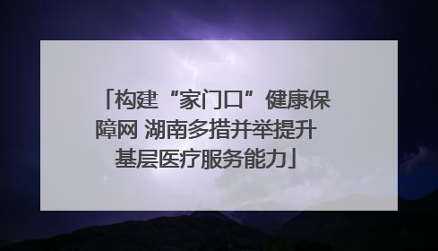 构建“家门口”健康保障网 湖南多措并举提升基层医疗服务能力