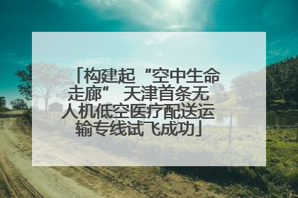 构建起“空中生命走廊” 天津首条无人机低空医疗配送运输专线试飞成功
