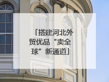 搭建河北外贸优品“卖全球”新通道