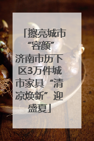 擦亮城市“容颜” 济南市历下区3万件城市家具“清凉焕新”迎盛夏