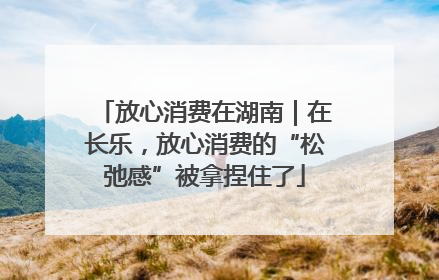 放心消费在湖南｜在长乐，放心消费的“松弛感”被拿捏住了