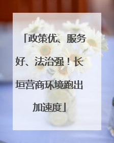 政策优、服务好、法治强！长垣营商环境跑出加速度