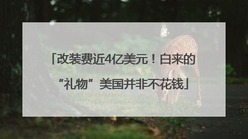 改装费近4亿美元！白来的“礼物”美国并非不花钱