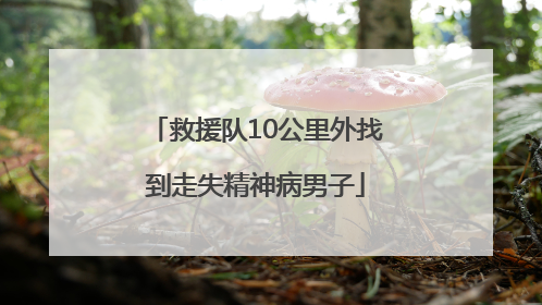 救援队10公里外找到走失精神病男子