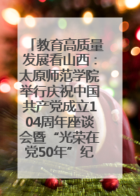 教育高质量发展看山西：太原师范学院举行庆祝中国共产党成立104周年座谈会暨“光荣在党50年”纪念章颁发仪式