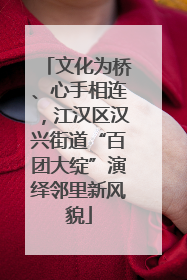 文化为桥、心手相连，江汉区汉兴街道“百团大绽”演绎邻里新风貌