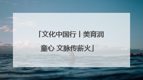 文化中国行丨美育润童心 文脉传薪火