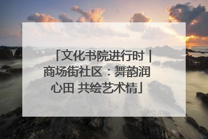 文化书院进行时｜商场街社区：舞韵润心田 共绘艺术情