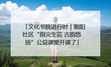 文化书院进行时｜朝阳社区“指尖生花 古韵悠扬”公益课堂开课了