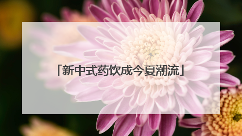新中式药饮成今夏潮流