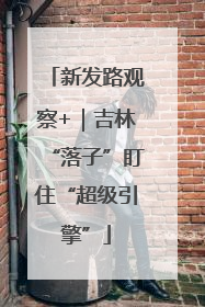 新发路观察+｜吉林“落子”盯住“超级引擎”