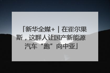 新华全媒+｜在霍尔果斯，这群人让国产新能源汽车“跑”向中亚