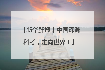 新华鲜报丨中国深渊科考，走向世界！
