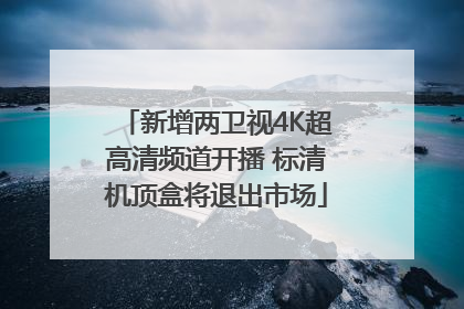 新增两卫视4K超高清频道开播 标清机顶盒将退出市场