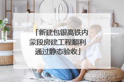 新建包银高铁内蒙段房建工程顺利通过静态验收
