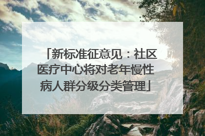 新标准征意见：社区医疗中心将对老年慢性病人群分级分类管理