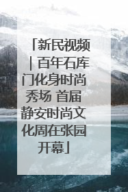 新民视频｜百年石库门化身时尚秀场 首届静安时尚文化周在张园开幕