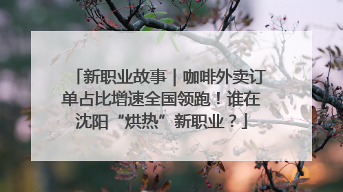 新职业故事｜咖啡外卖订单占比增速全国领跑！谁在沈阳“烘热”新职业？