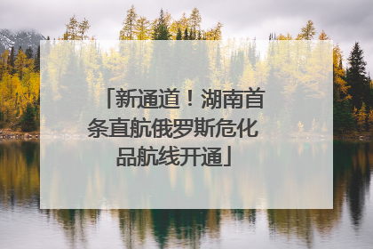 新通道！湖南首条直航俄罗斯危化品航线开通