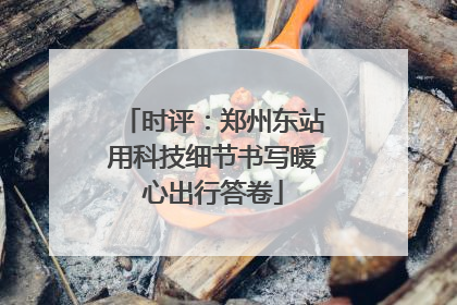 时评：郑州东站用科技细节书写暖心出行答卷