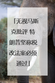 无视马斯克批评 特朗普坚称税改法案必须通过