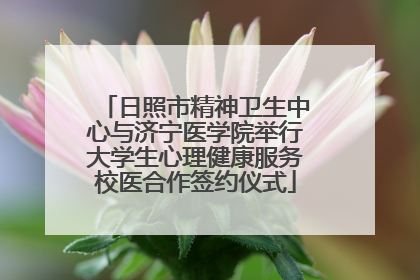日照市精神卫生中心与济宁医学院举行大学生心理健康服务校医合作签约仪式