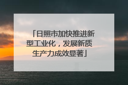 日照市加快推进新型工业化，发展新质生产力成效显著