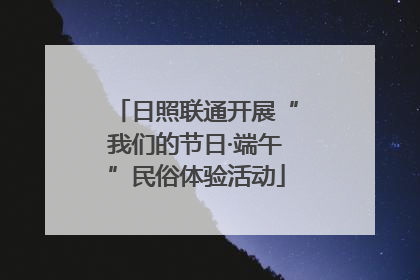 日照联通开展“我们的节日·端午”民俗体验活动