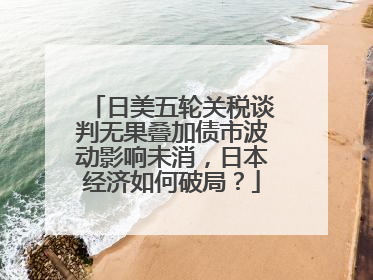 日美五轮关税谈判无果叠加债市波动影响未消，日本经济如何破局？