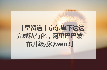 早资道｜京东旗下达达完成私有化；阿里巴巴发布升级版Qwen3